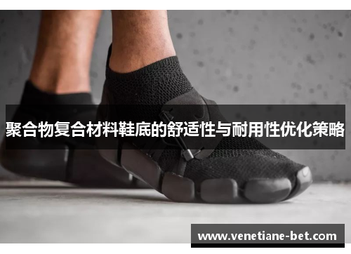 聚合物复合材料鞋底的舒适性与耐用性优化策略