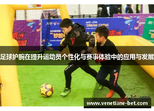 足球护腕在提升运动员个性化与赛事体验中的应用与发展